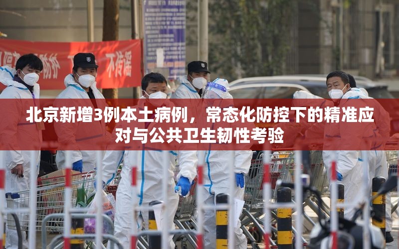 北京新增3例本土病例，常态化防控下的精准应对与公共卫生韧性考验