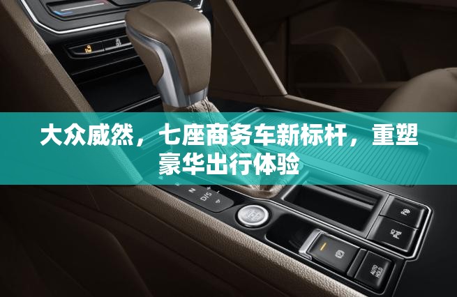 大众威然，七座商务车新标杆，重塑豪华出行体验