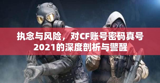 执念与风险，对CF账号密码真号2021的深度剖析与警醒