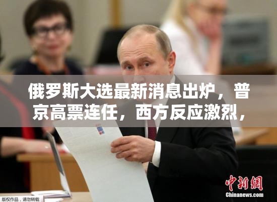 俄罗斯大选最新消息出炉，普京高票连任，西方反应激烈，未来六年政策走向引关注