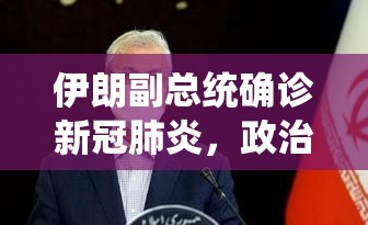 伊朗副总统确诊新冠肺炎，政治高层的健康危机与抗疫挑战