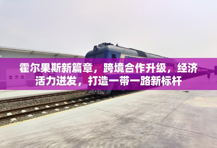 霍尔果斯新篇章，跨境合作升级，经济活力迸发，打造一带一路新标杆