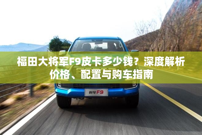 福田大将军F9皮卡多少钱？深度解析价格、配置与购车指南
