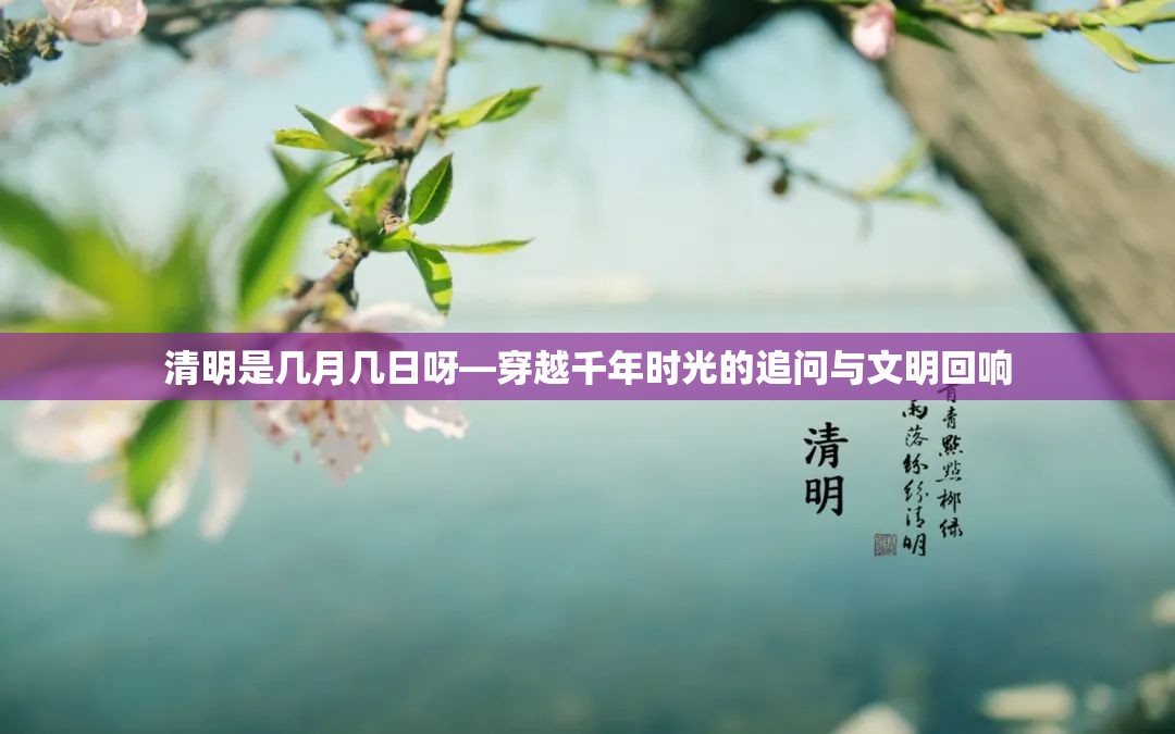 清明是几月几日呀—穿越千年时光的追问与文明回响