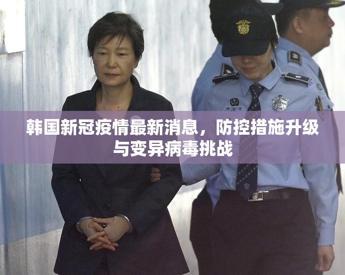 韩国新冠疫情最新消息,防控措施升级与变异病毒挑战 韩国新冠疫情最新消息,防控措施升级与变异病毒挑战