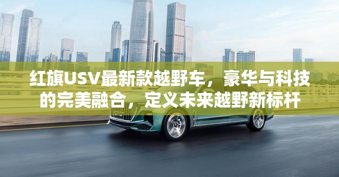 红旗USV最新款越野车，豪华与科技的完美融合，定义未来越野新标杆
