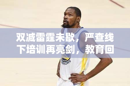 双减雷霆未歇，严查线下培训再亮剑，教育回归主阵地的深层博弈