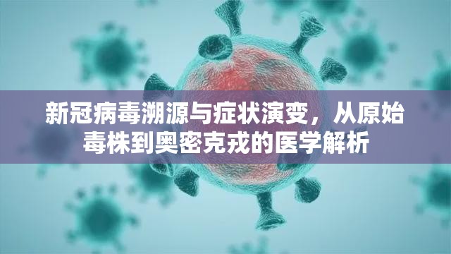新冠病毒溯源与症状演变,从原始毒株到奥密克戎的医学解析 新冠病毒溯源与症状演变,从原始毒株到奥密克戎的医学解析