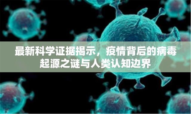 最新科学证据揭示,疫情背后的病毒起源之谜与人类认知边界 最新科学证据揭示,疫情背后的病毒起源之谜与人类认知边界