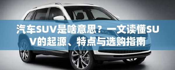 汽车SUV是啥意思？一文读懂SUV的起源、特点与选购指南
