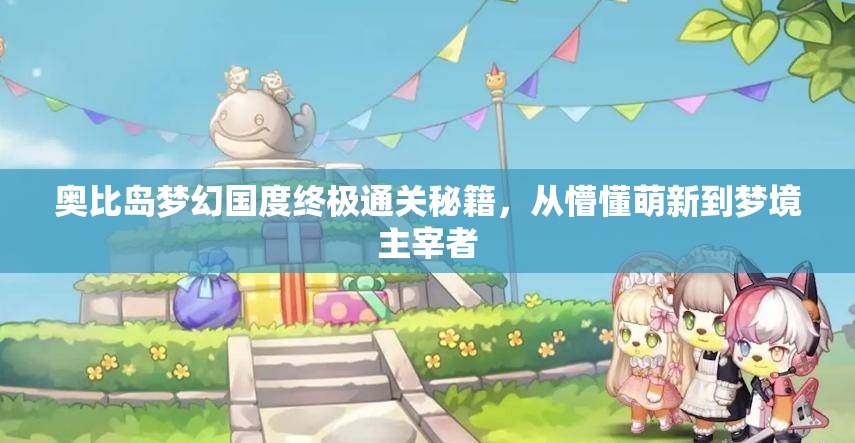 奥比岛梦幻国度终极通关秘籍,从懵懂萌新到梦境主宰者 奥比岛梦幻国度终极通关秘籍,从懵懂萌新到梦境主宰者
