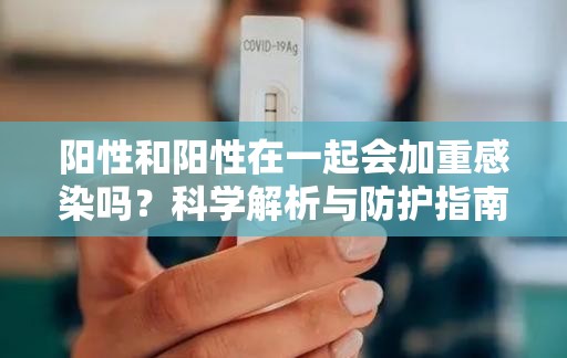 阳性和阳性在一起会加重感染吗？科学解析与防护指南