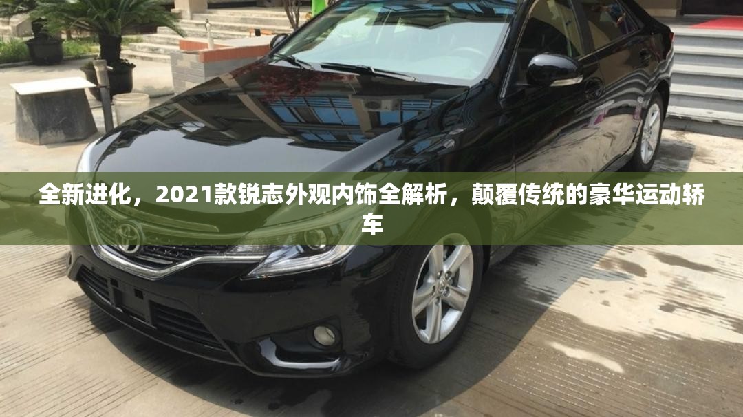 全新进化，2021款锐志外观内饰全解析，颠覆传统的豪华运动轿车