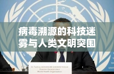 病毒溯源的科技迷雾与人类文明突围，解构全球大流行背后的科学逻辑