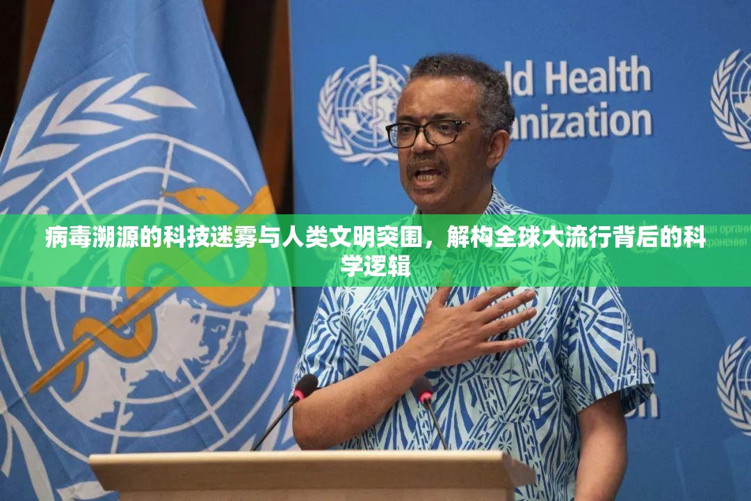 病毒溯源的科技迷雾与人类文明突围，解构全球大流行背后的科学逻辑