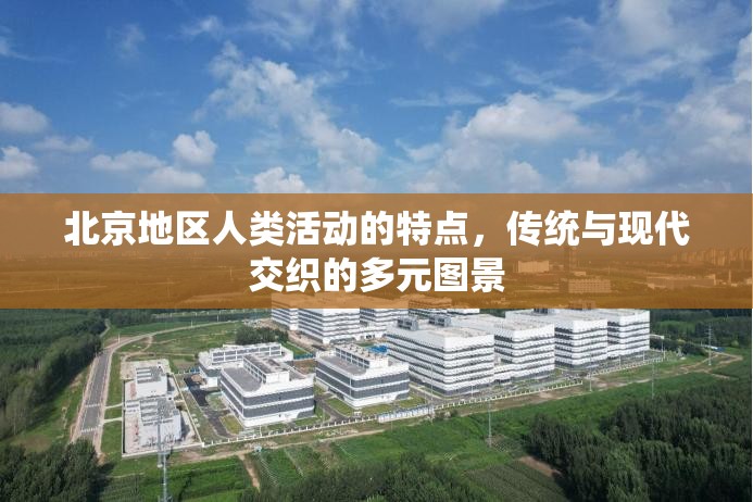 北京地区人类活动的特点,传统与现代交织的多元图景 北京地区人类活动的特点,传统与现代交织的多元图景