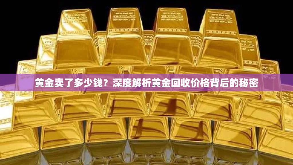 黄金卖了多少钱？深度解析黄金回收价格背后的秘密