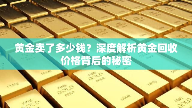 黄金卖了多少钱？深度解析黄金回收价格背后的秘密